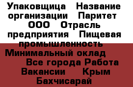 Упаковщица › Название организации ­ Паритет, ООО › Отрасль предприятия ­ Пищевая промышленность › Минимальный оклад ­ 25 000 - Все города Работа » Вакансии   . Крым,Бахчисарай